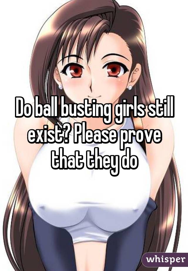 Do ball busting girls still exist? Please prove that they do