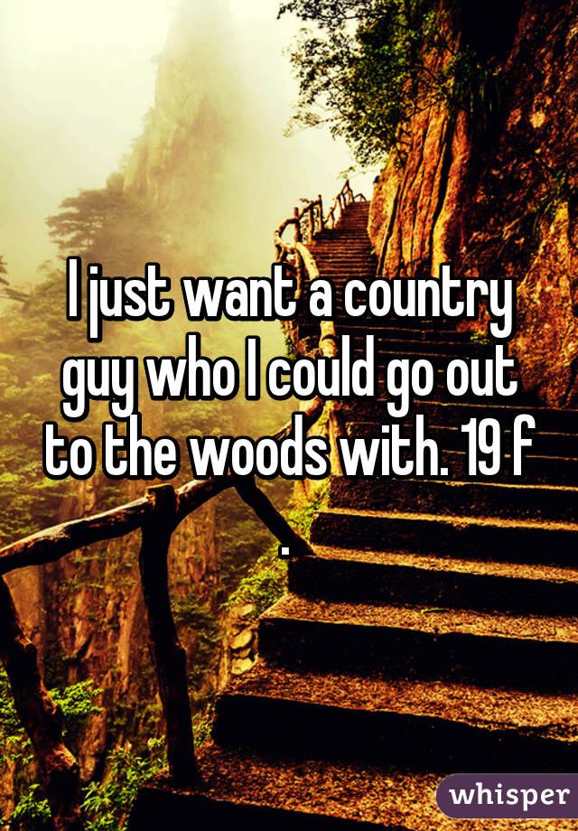 I just want a country guy who I could go out to the woods with. 19 f . 