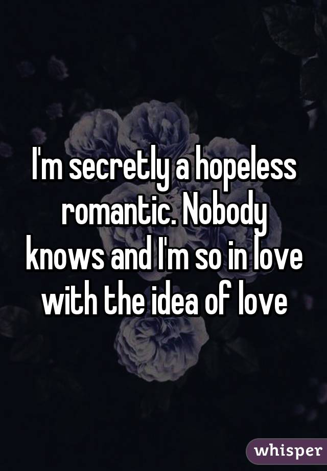 I'm secretly a hopeless romantic. Nobody knows and I'm so in love with the idea of love