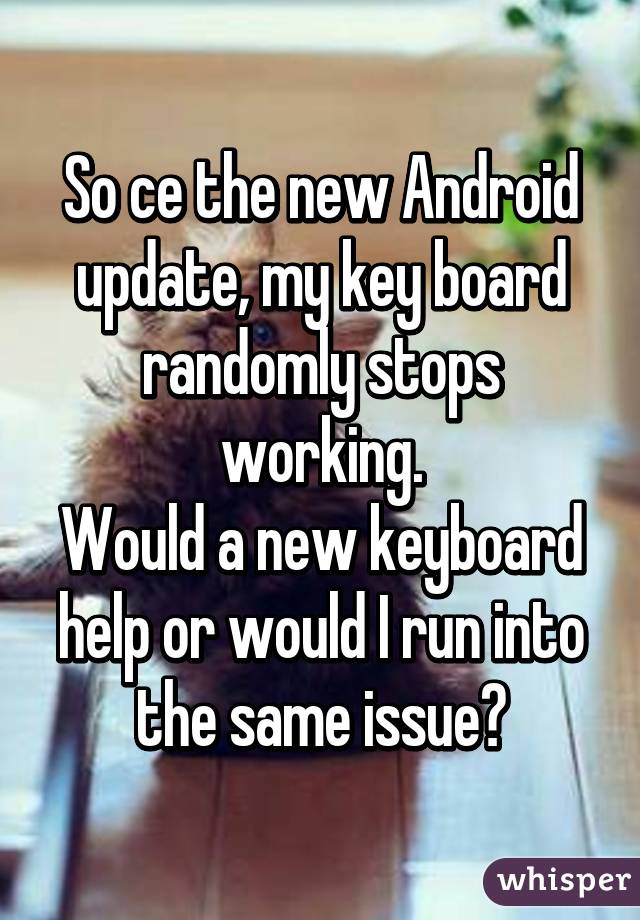 So ce the new Android update, my key board randomly stops working.
Would a new keyboard help or would I run into the same issue?