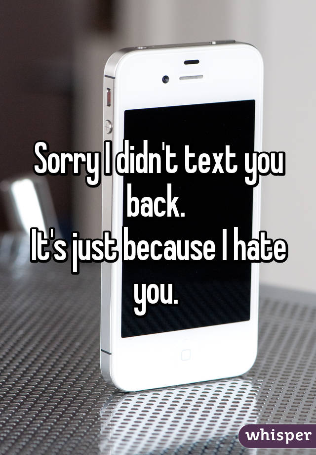 Sorry I didn't text you back. 
It's just because I hate you. 
