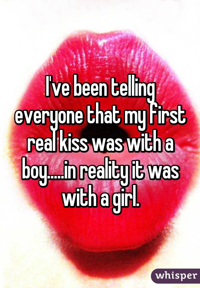 I've been telling everyone that my first real kiss was with a boy.....in reality it was with a girl.