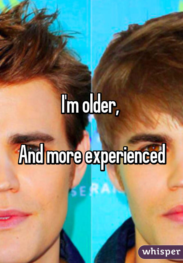 I'm older, 

And more experienced