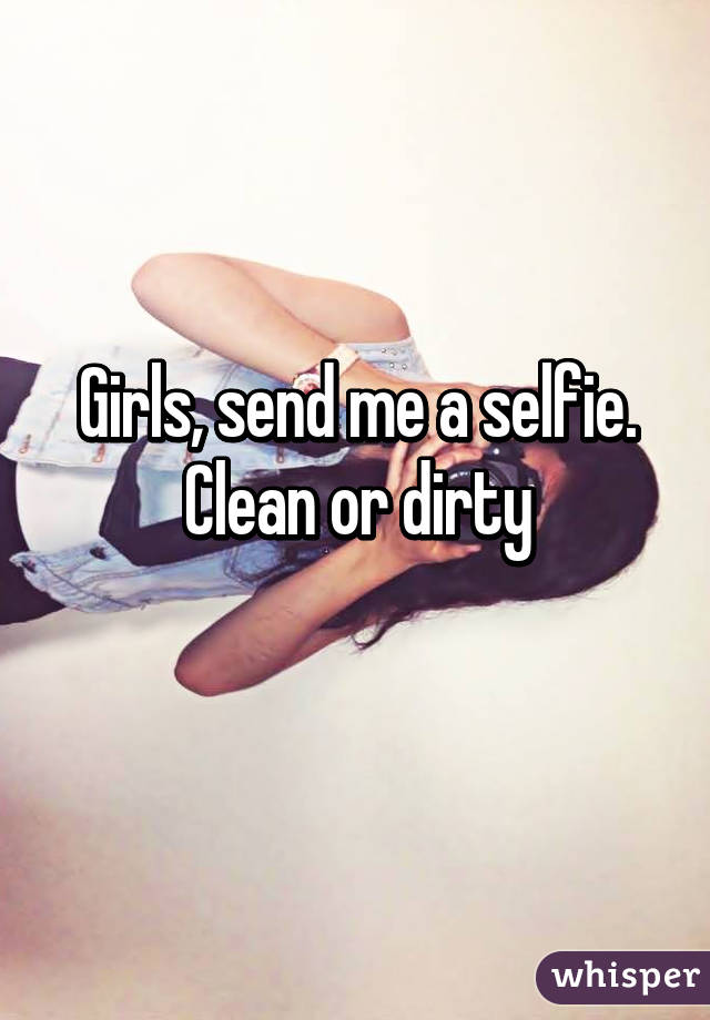Girls, send me a selfie.
Clean or dirty
