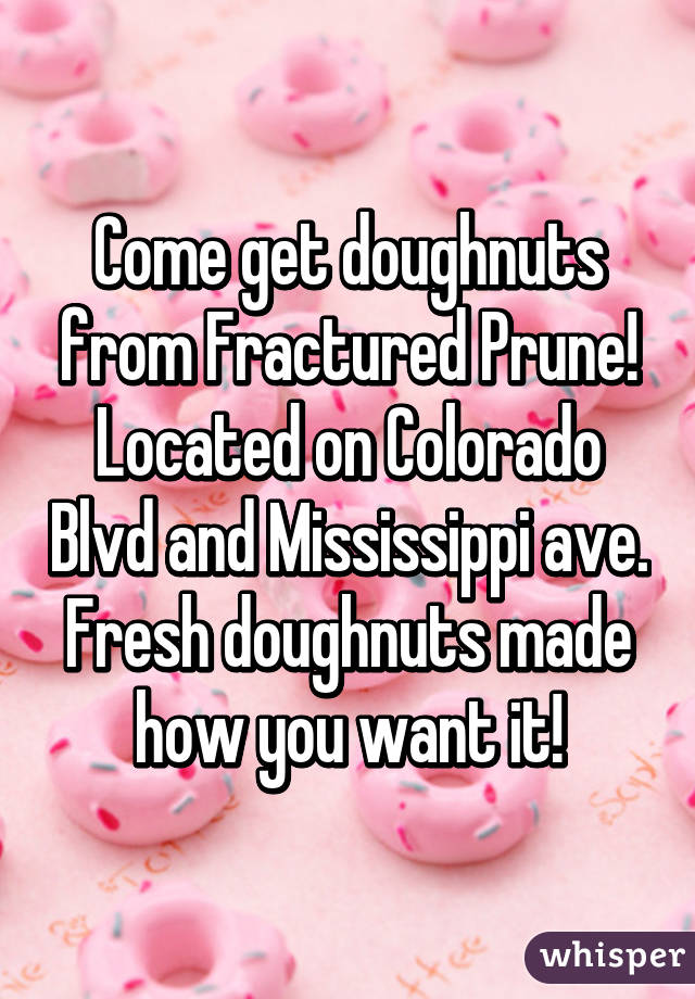 Come get doughnuts from Fractured Prune! Located on Colorado Blvd and Mississippi ave. Fresh doughnuts made how you want it!