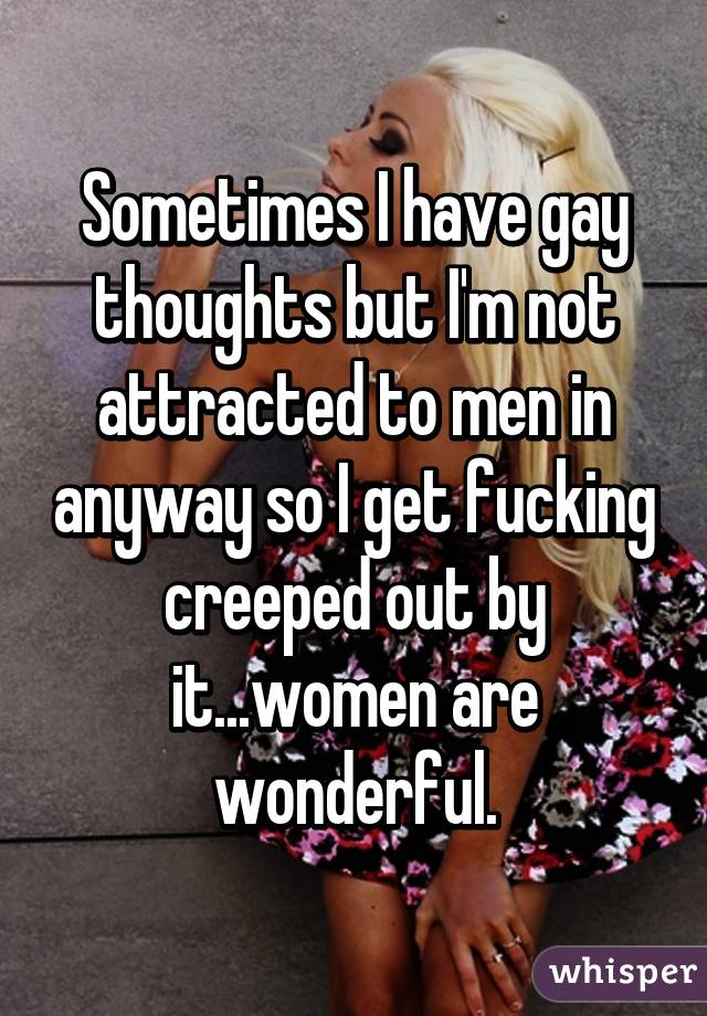 Sometimes I have gay thoughts but I'm not attracted to men in anyway so I get fucking creeped out by it...women are wonderful.
