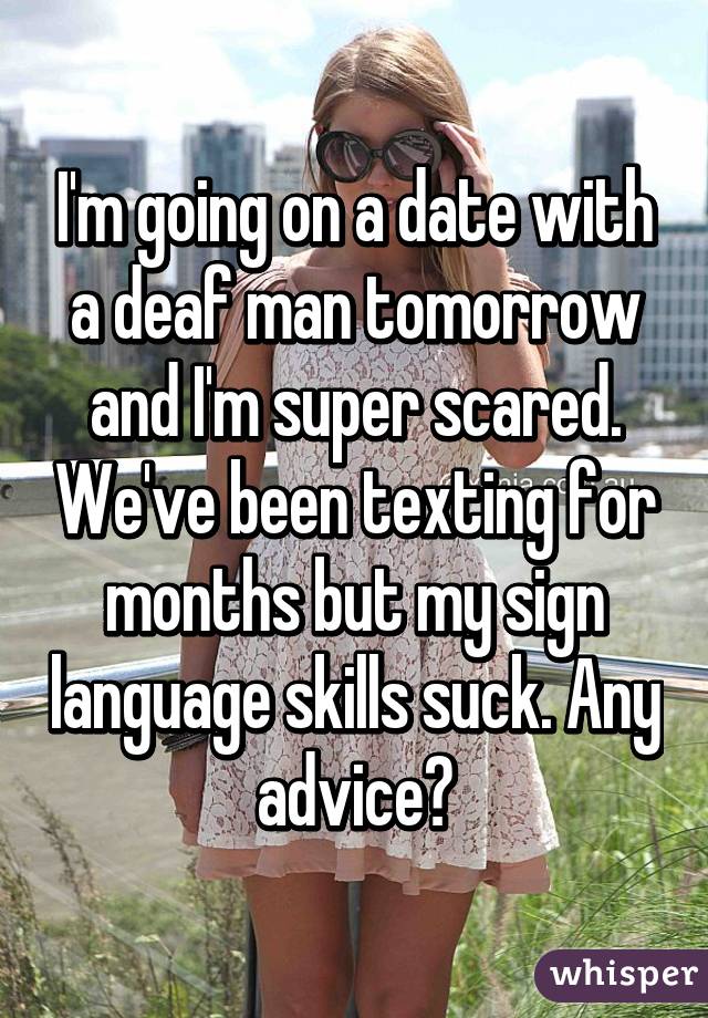 I'm going on a date with a deaf man tomorrow and I'm super scared. We've been texting for months but my sign language skills suck. Any advice?