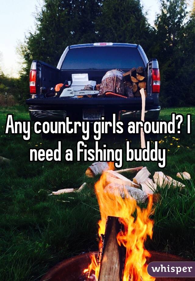 Any country girls around? I need a fishing buddy