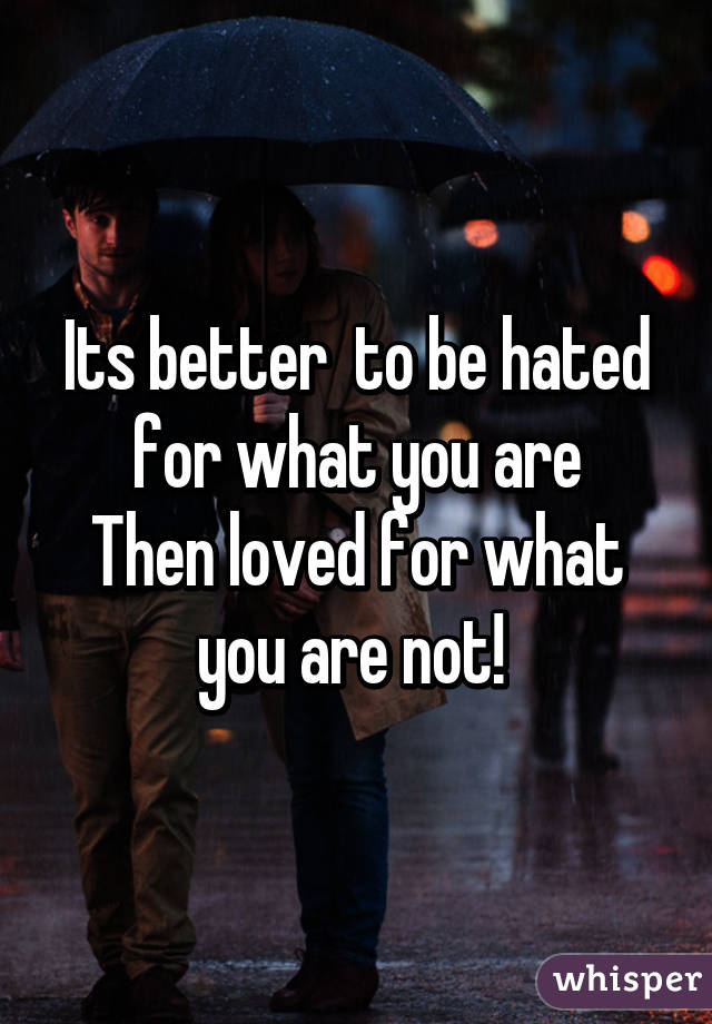 Its better  to be hated for what you are
Then loved for what you are not! 
