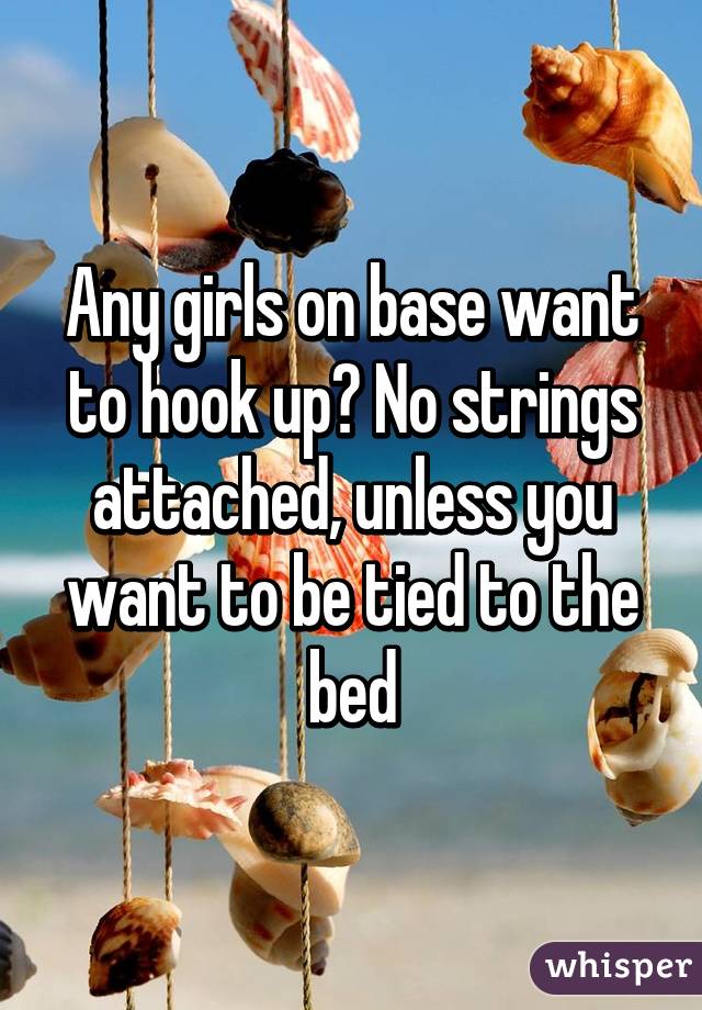 Any girls on base want to hook up? No strings attached, unless you want to be tied to the bed
