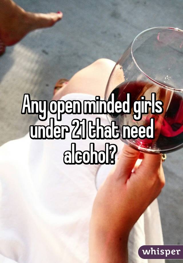 Any open minded girls under 21 that need alcohol? 