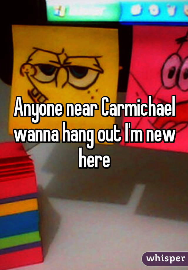 Anyone near Carmichael wanna hang out I'm new here
