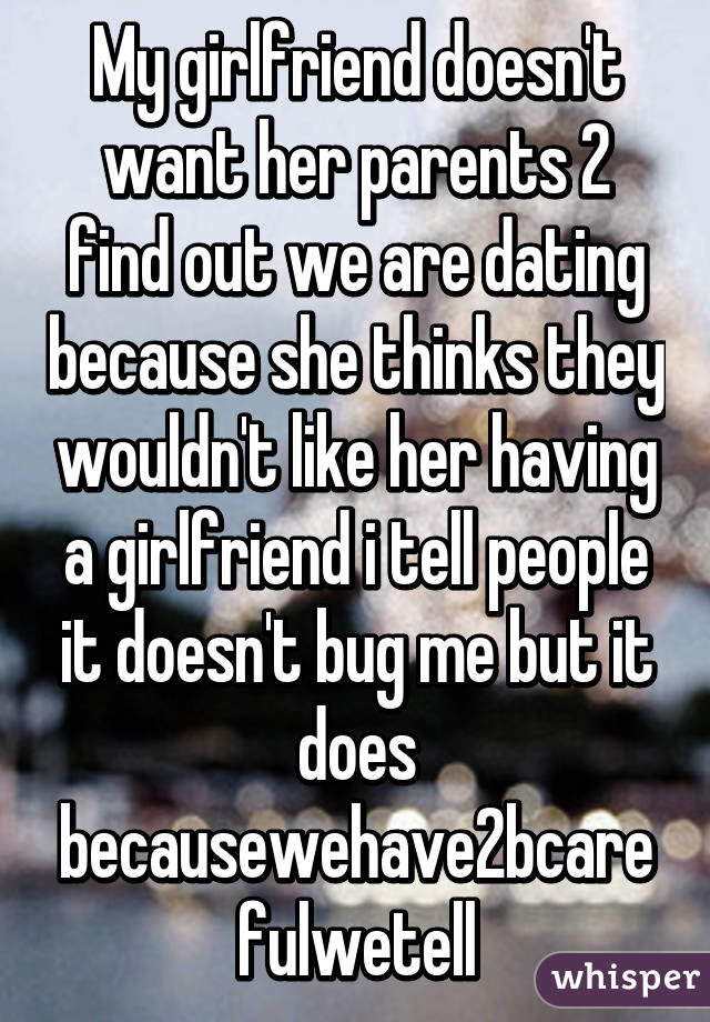 My girlfriend doesn't want her parents 2 find out we are dating because she thinks they wouldn't like her having a girlfriend i tell people it doesn't bug me but it does becausewehave2bcarefulwetell