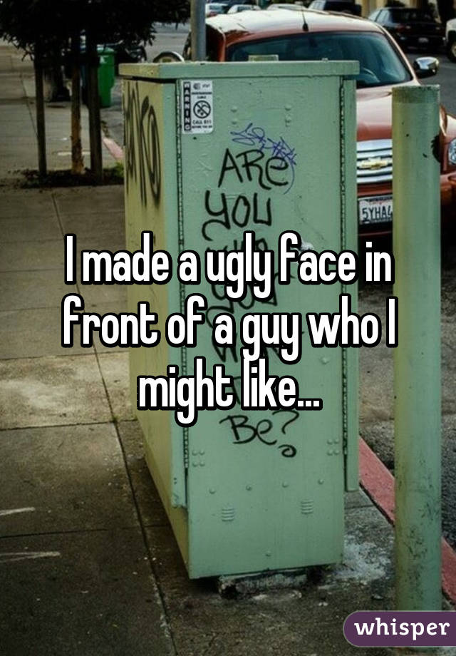 I made a ugly face in front of a guy who I might like...