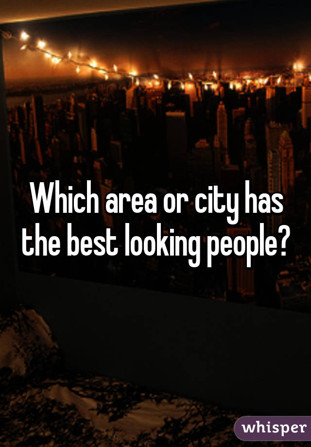 Which area or city has the best looking people?
