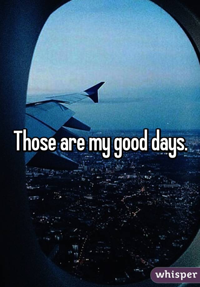 Those are my good days.