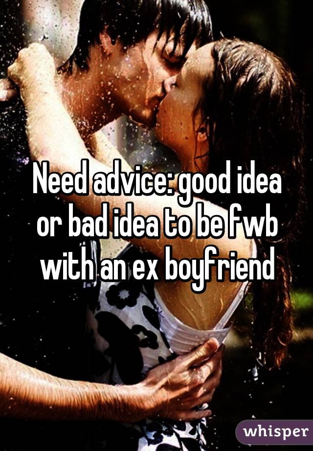 Need advice: good idea or bad idea to be fwb with an ex boyfriend