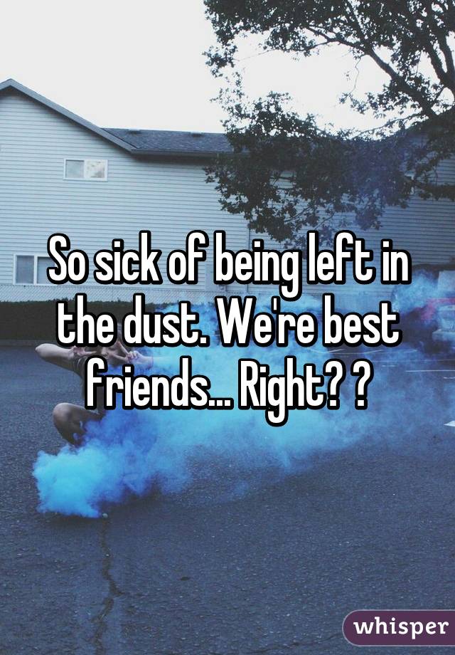 So sick of being left in the dust. We're best friends... Right? 😢