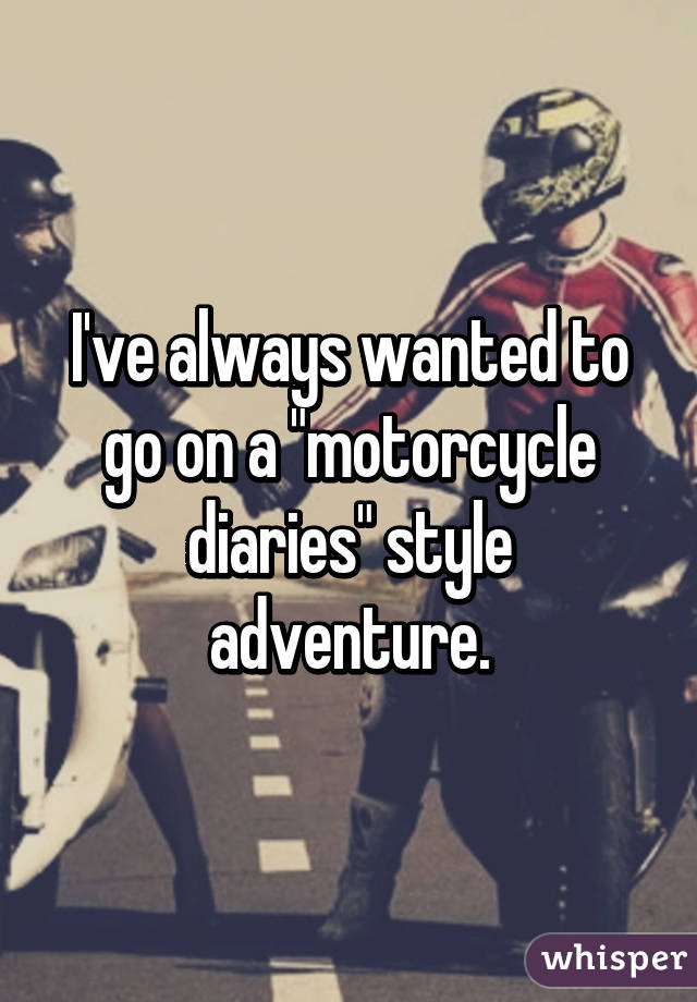 I've always wanted to go on a "motorcycle diaries" style adventure.