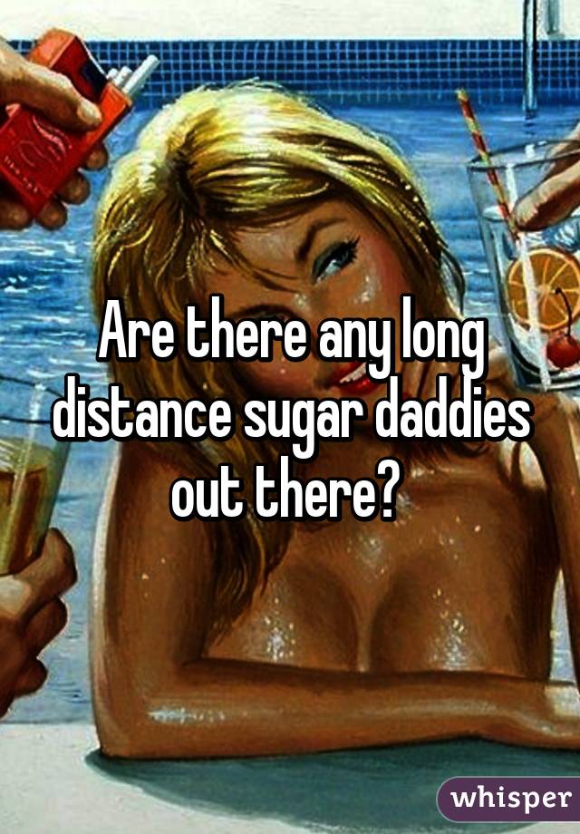 Are there any long distance sugar daddies out there? 