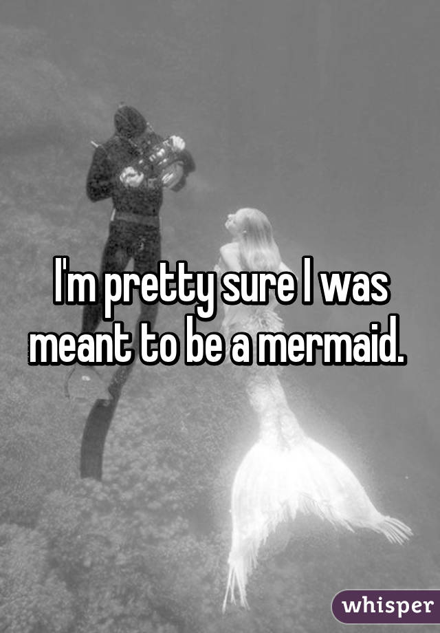 I'm pretty sure I was meant to be a mermaid. 