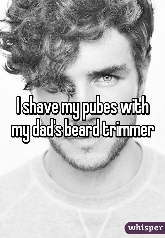 I shave my pubes with my dad's beard trimmer