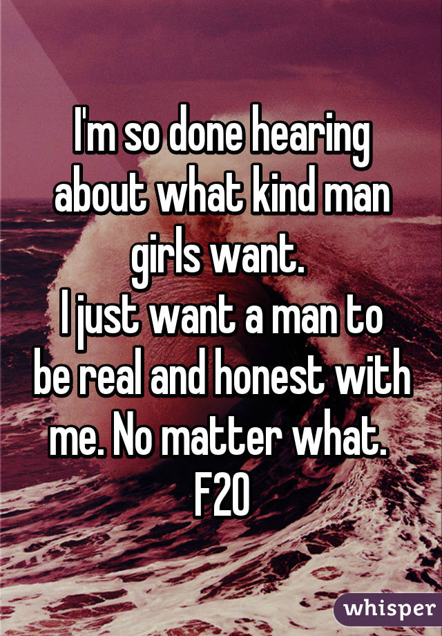 I'm so done hearing about what kind man girls want. 
I just want a man to be real and honest with me. No matter what. 
F20
