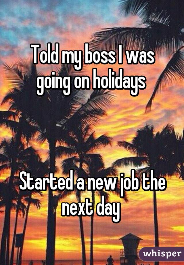 Told my boss I was going on holidays 



Started a new job the next day 