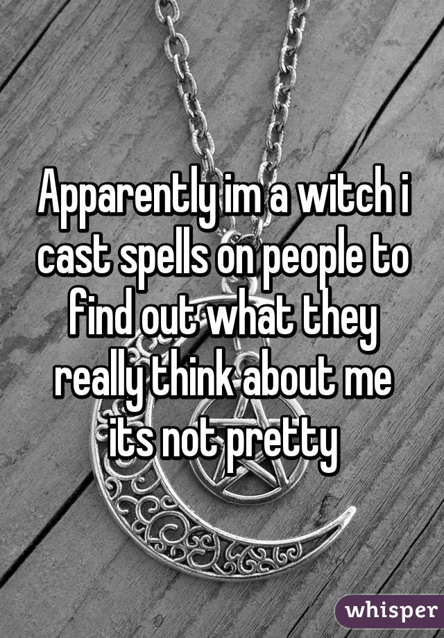 Apparently im a witch i cast spells on people to find out what they really think about me its not pretty
