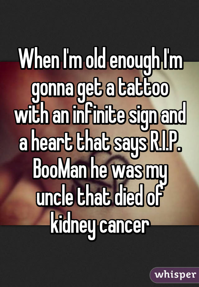 When I'm old enough I'm gonna get a tattoo with an infinite sign and a heart that says R.I.P. BooMan he was my uncle that died of kidney cancer