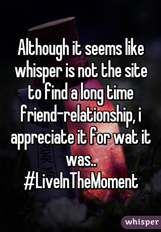 Although it seems like whisper is not the site to find a long time friend-relationship, i appreciate it for wat it was..
#LiveInTheMoment