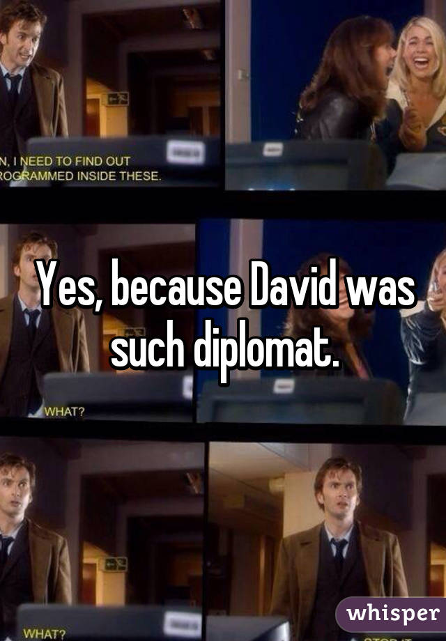 Yes, because David was such diplomat.