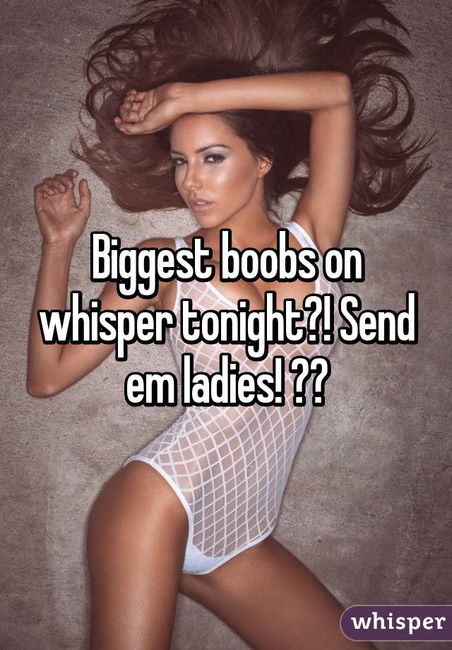 Biggest boobs on whisper tonight?! Send em ladies! 😘😉