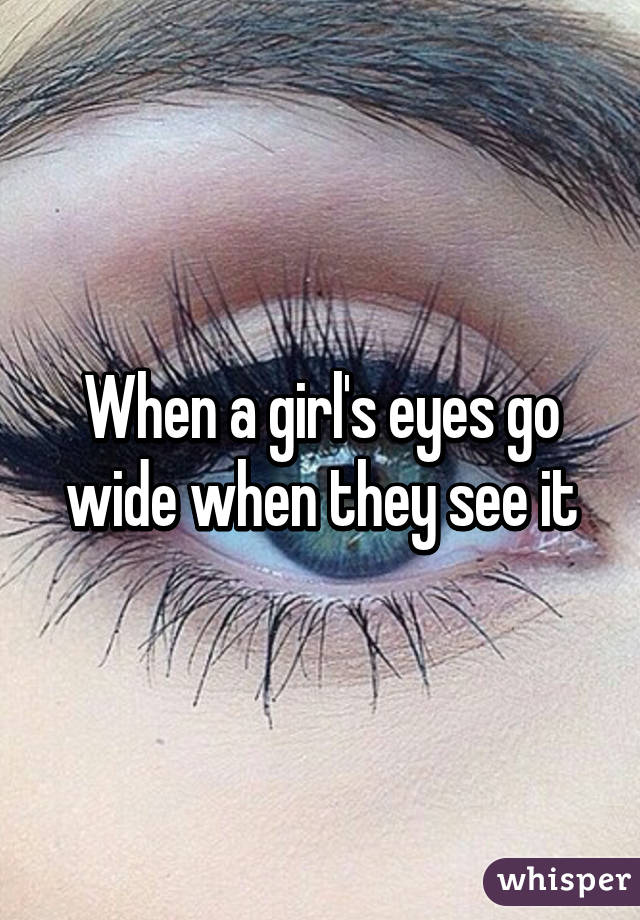 When a girl's eyes go wide when they see it