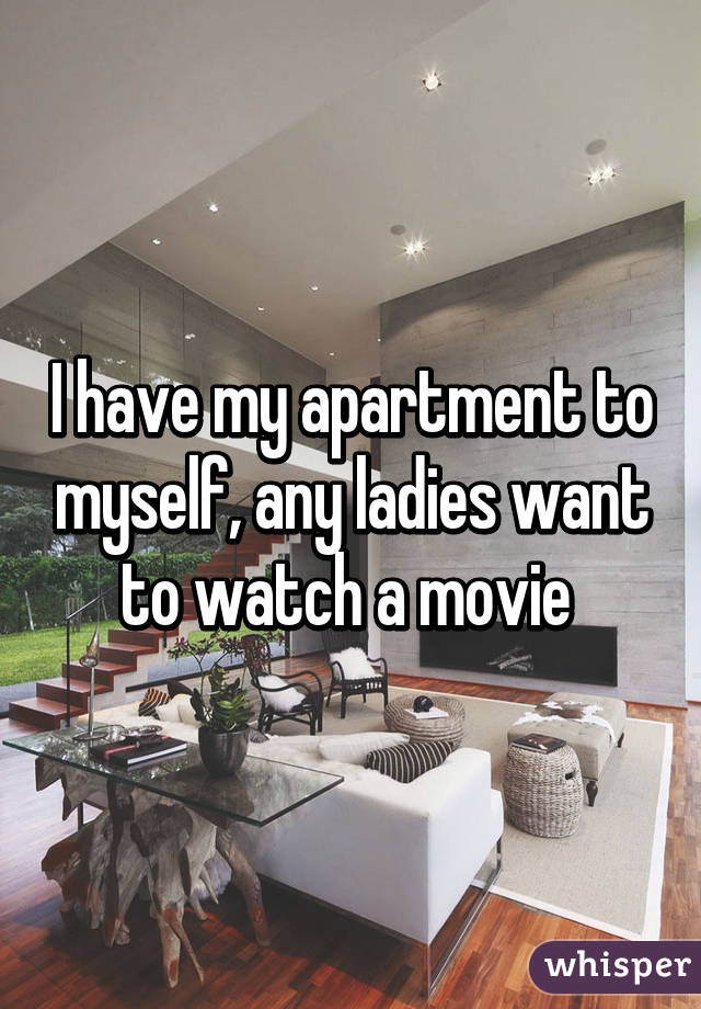I have my apartment to myself, any ladies want to watch a movie 