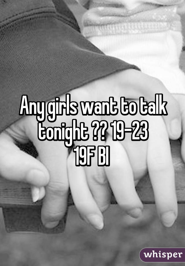Any girls want to talk tonight 😜😜 19-23
19F BI 