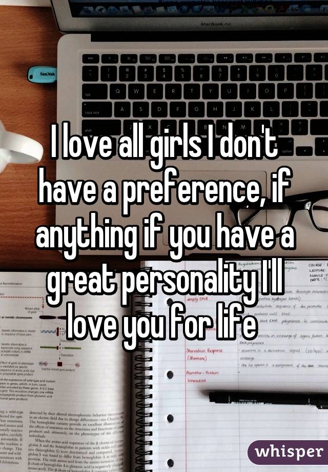 I love all girls I don't have a preference, if anything if you have a great personality I'll love you for life 