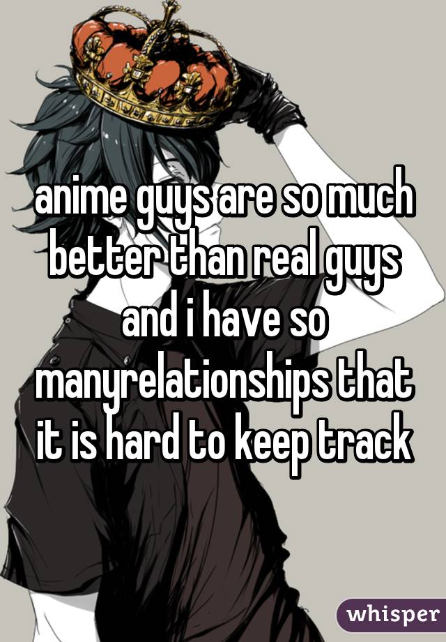 anime guys are so much better than real guys and i have so manyrelationships that it is hard to keep track