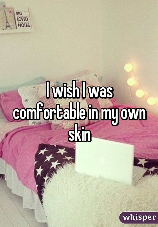 I wish I was comfortable in my own skin
