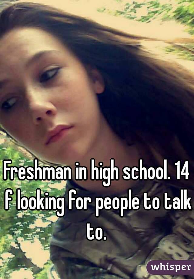 Freshman in high school. 14 f looking for people to talk to. 