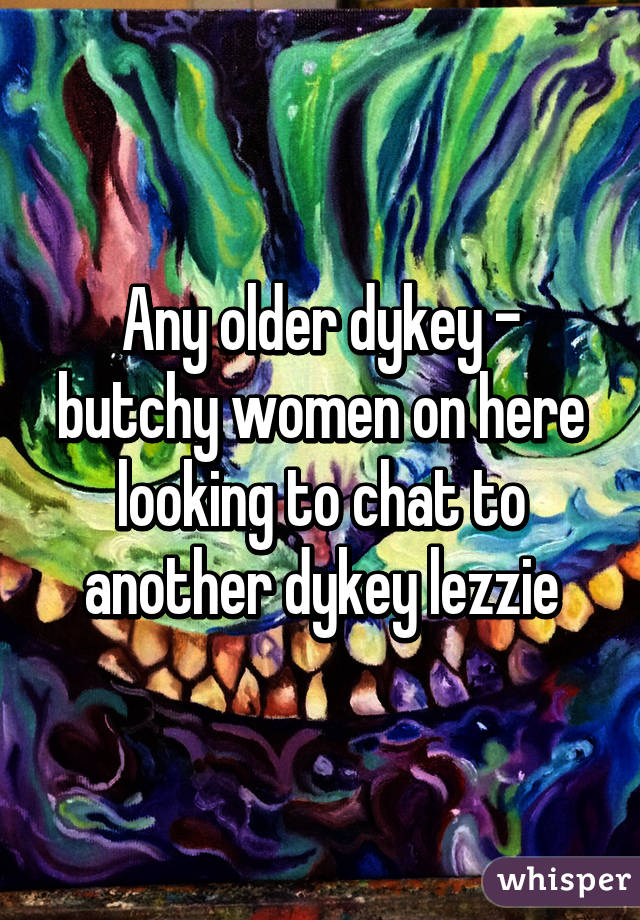 Any older dykey - butchy women on here looking to chat to another dykey lezzie