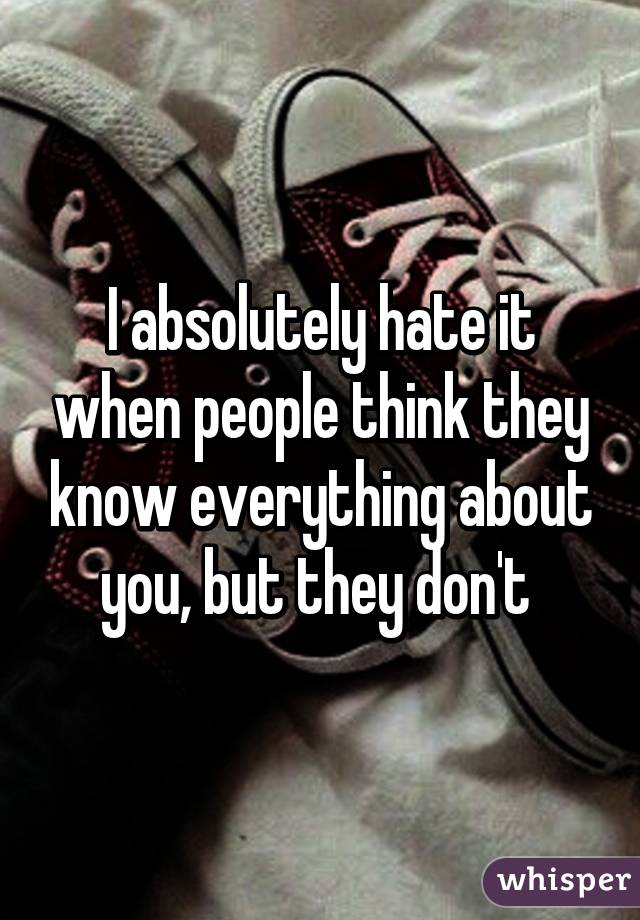 I absolutely hate it when people think they know everything about you, but they don't 