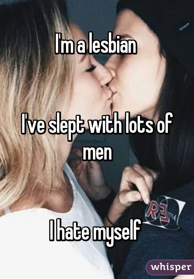 I'm a lesbian 


I've slept with lots of men


I hate myself 