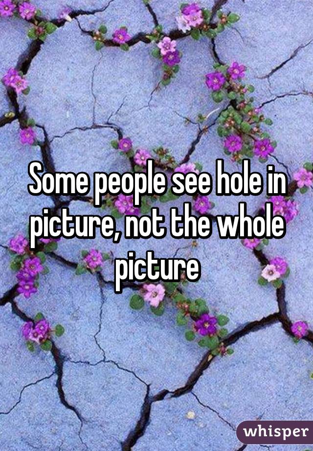 Some people see hole in picture, not the whole picture