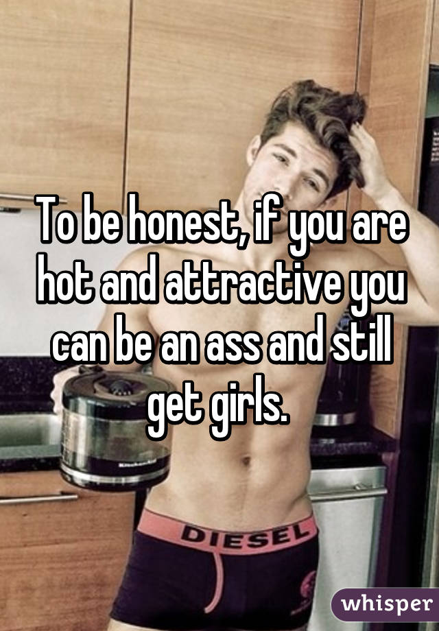 To be honest, if you are hot and attractive you can be an ass and still get girls. 