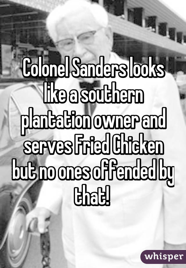 Colonel Sanders looks like a southern plantation owner and serves Fried Chicken but no ones offended by that! 
