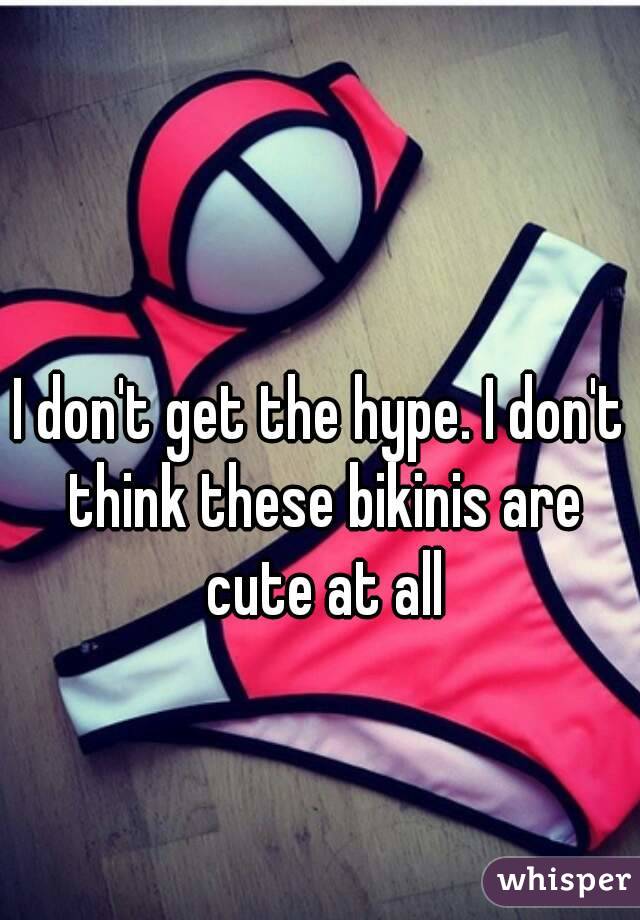I don't get the hype. I don't think these bikinis are cute at all