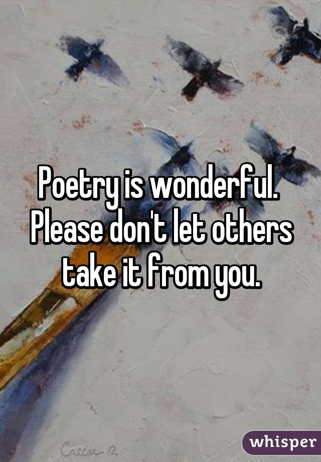 Poetry is wonderful. 
Please don't let others take it from you.