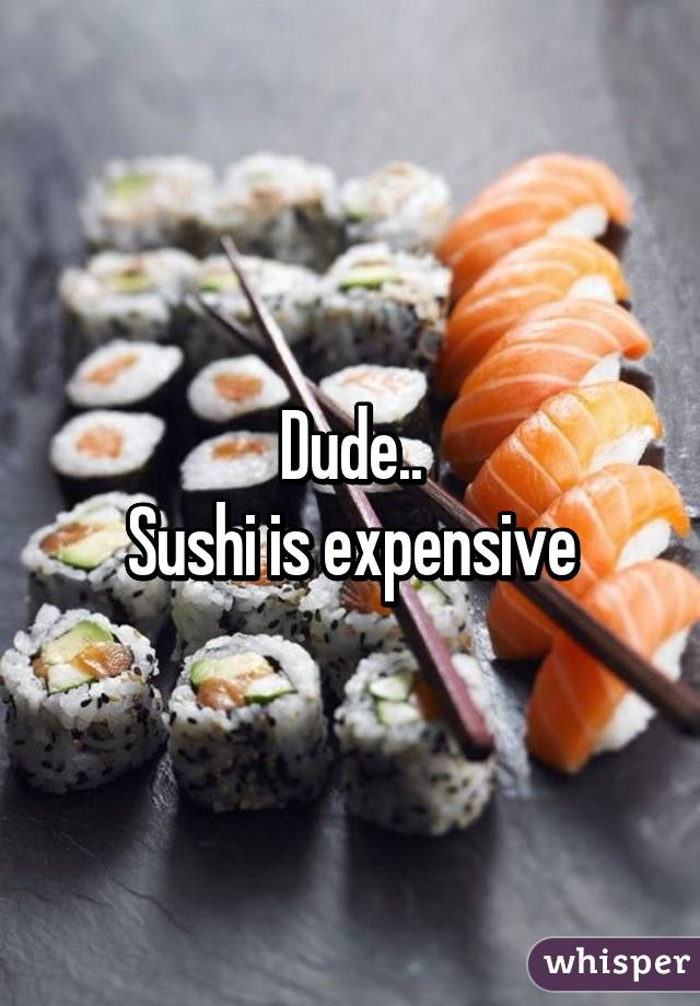 Dude..
Sushi is expensive