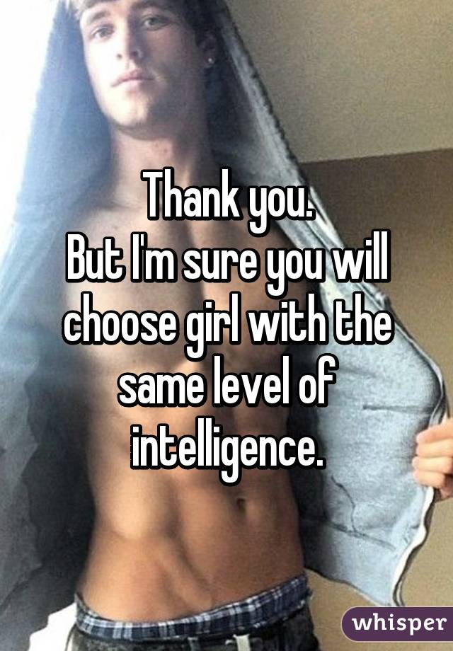 Thank you.
But I'm sure you will choose girl with the same level of intelligence.